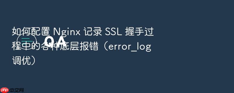 如何配置 nginx 记录 ssl 握手过程中的各种底层报错(error_log 调优)