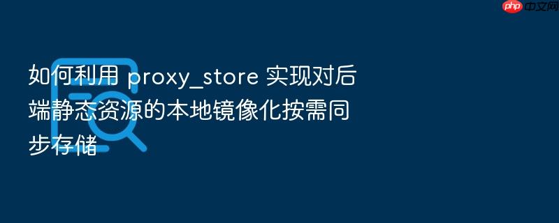 如何利用 proxy_store 实现对后端静态资源的本地镜像化按需同步存储