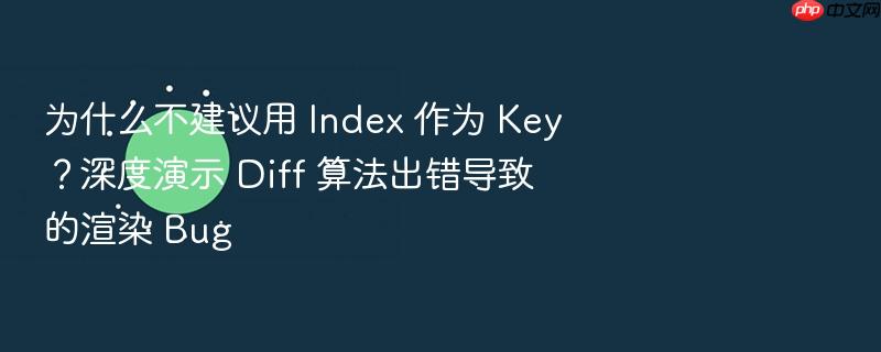 为什么不建议用 index 作为 key?深度演示 diff 算法出错导致的渲染 bug