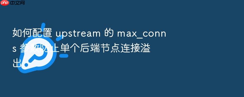 如何配置 upstream 的 max_conns 参数防止单个后端节点连接溢出
