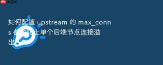 如何配置 upstream 的 max_conns 参数防止单个后端节点连接溢出