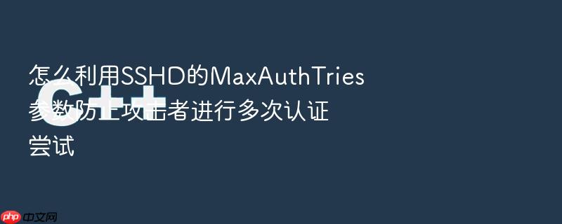 怎么利用sshd的maxauthtries参数防止攻击者进行多次认证尝试
