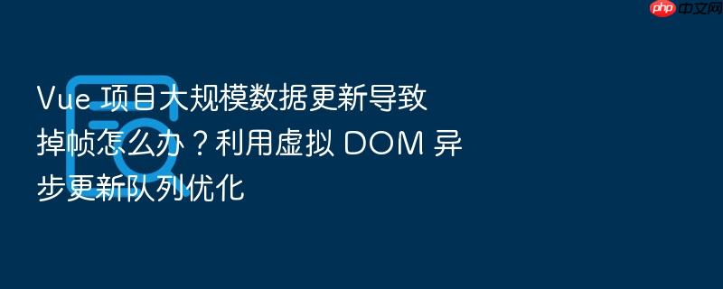 vue 项目大规模数据更新导致掉帧怎么办?利用虚拟 dom 异步更新队列优化