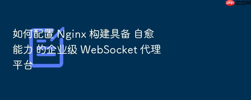 如何配置 nginx 构建具备 自愈能力 的企业级 websocket 代理平台