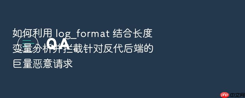 如何利用 log_format 结合长度变量分析并拦截针对反代后端的巨量恶意请求