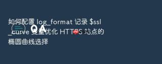 如何配置 log_format 记录 $ssl_curve 变量优化 https 站点的椭圆曲线选择