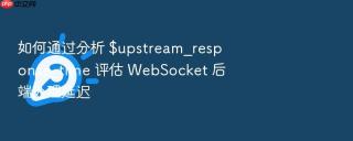 如何通过分析 $upstream_response_time 评估 websocket 后端处理延迟