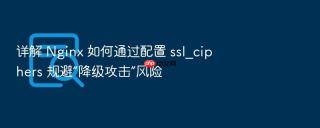 详解 nginx 如何通过配置 ssl_ciphers 规避“降级攻击”风险