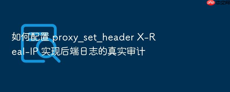 如何配置 proxy_set_header x-real-ip 实现后端日志的真实审计