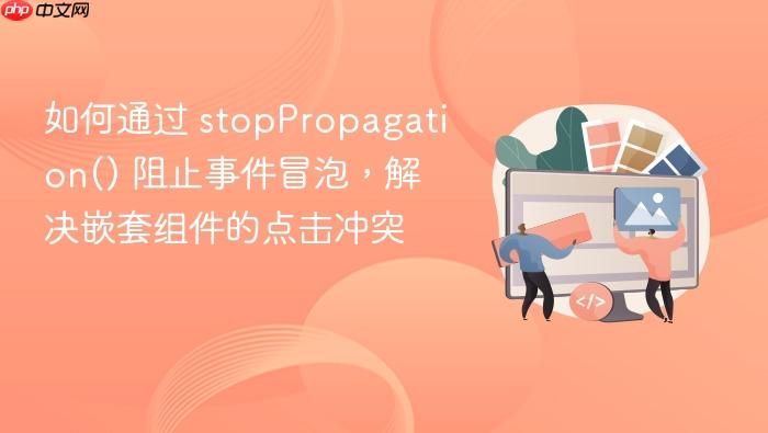 如何通过 stoppropagation() 阻止事件冒泡,解决嵌套组件的点击冲突