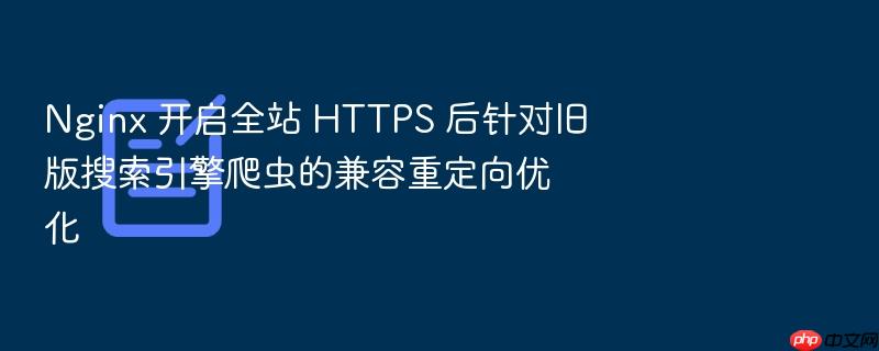nginx 开启全站 https 后针对旧版搜索引擎爬虫的兼容重定向优化