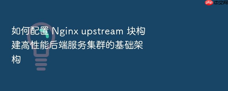 如何配置 nginx upstream 块构建高性能后端服务集群的基础架构