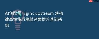 如何配置 nginx upstream 块构建高性能后端服务集群的基础架构