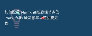 如何配置 nginx 监控后端节点的 max_fails 触发频率以评估稳定性