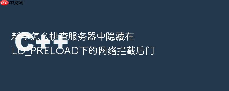 新手怎么排查服务器中隐藏在ld_preload下的网络拦截后门