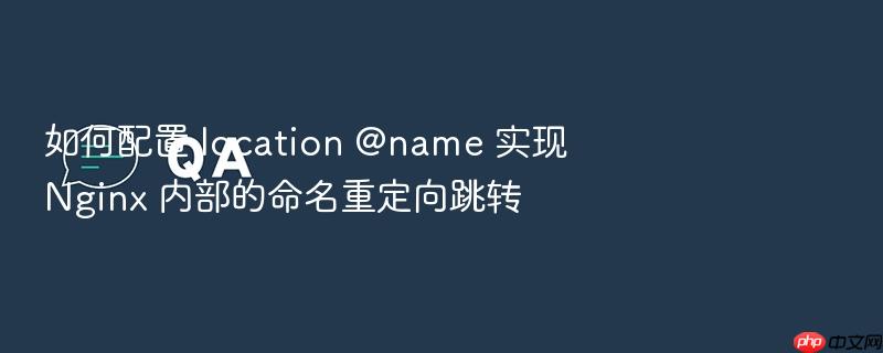 如何配置 location @name 实现 nginx 内部的命名重定向跳转