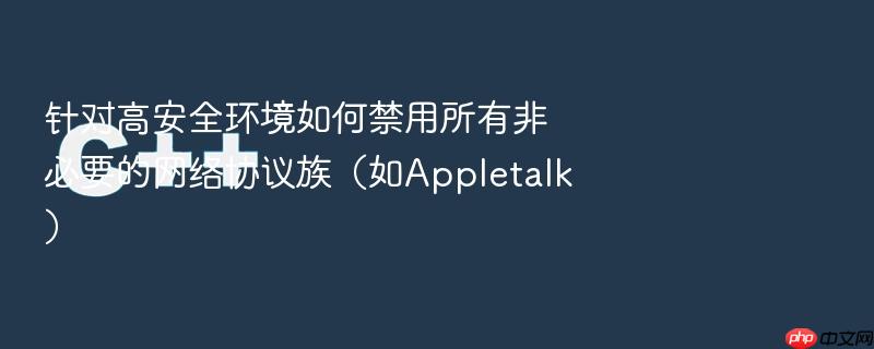 针对高安全环境如何禁用所有非必要的网络协议族(如appletalk)