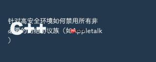 针对高安全环境如何禁用所有非必要的网络协议族（如Appletalk）