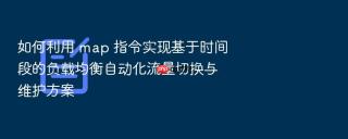 如何利用 map 指令实现基于时间段的负载均衡自动化流量切换与维护方案