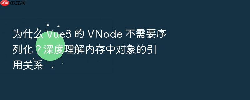 为什么 vue3 的 vnode 不需要序列化?深度理解内存中对象的引用关系