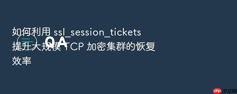 如何利用 ssl_session_tickets 提升大规模 tcp 加密集群的恢复效率