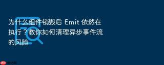 为什么组件销毁后 emit 依然在执行?教你如何清理异步事件流的风险