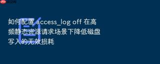 如何配置 access_log off 在高频静态资源请求场景下降低磁盘写入的无效损耗