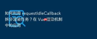 如何利用 requestidlecallback 拆分渲染任务？在 vue 渲染机制中的应用