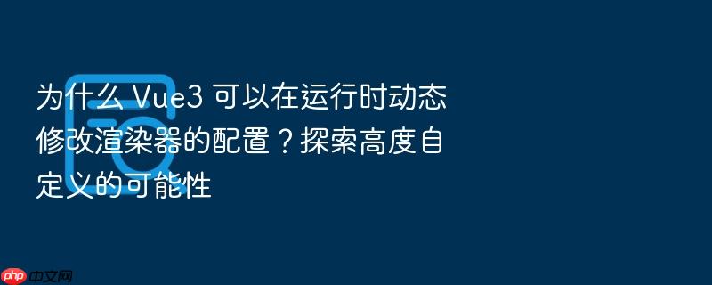 为什么 vue3 可以在运行时动态修改渲染器的配置?探索高度自定义的可能性