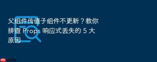 父组件传值子组件不更新?教你排查 props 响应式丢失的 5 大原因