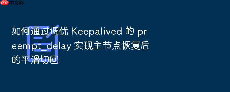 如何通过调优 keepalived 的 preempt_delay 实现主节点恢复后的平滑切回