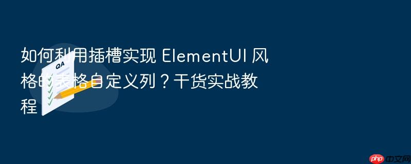如何利用插槽实现 elementui 风格的表格自定义列？干货实战教程
