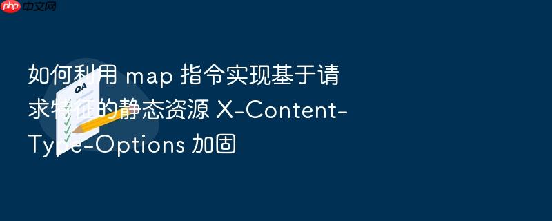 如何利用 map 指令实现基于请求特征的静态资源 x-content-type-options 加固