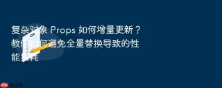 复杂对象 props 如何增量更新？教你如何避免全量替换导致的性能损耗