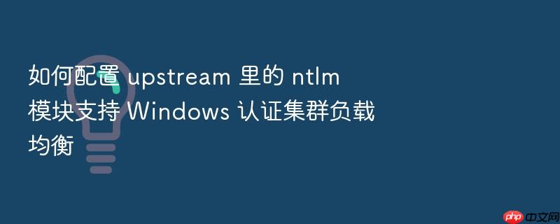 如何配置 upstream 里的 ntlm 模块支持 windows 认证集群负载均衡