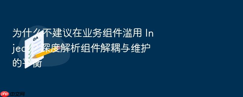 为什么不建议在业务组件滥用 inject?深度解析组件解耦与维护的平衡