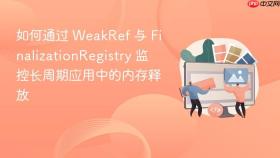 如何通过 weakref 与 finalizationregistry 监控长周期应用中的内存释放
