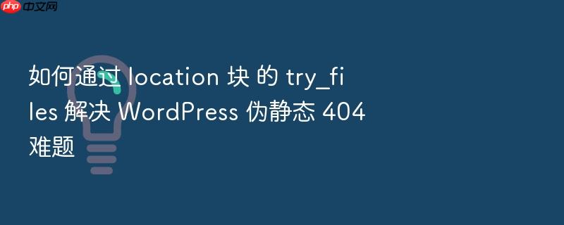 如何通过 location 块 的 try_files 解决 wordpress 伪静态 404 难题