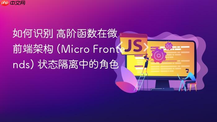 如何识别 高阶函数在微前端架构 (micro frontends) 状态隔离中的角色