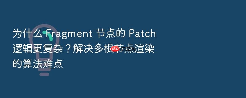 为什么 fragment 节点的 patch 逻辑更复杂?解决多根节点渲染的算法难点