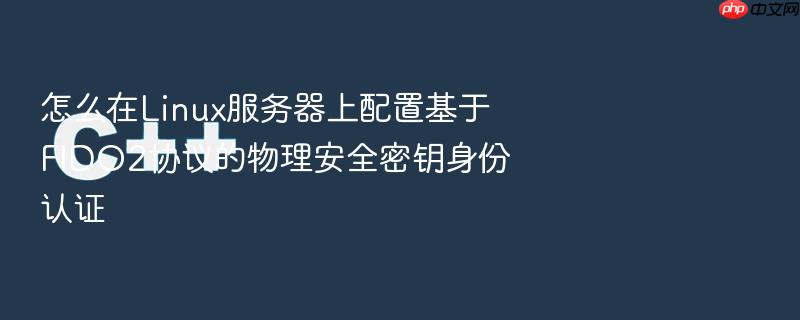 怎么在linux服务器上配置基于fido2协议的物理安全密钥身份认证