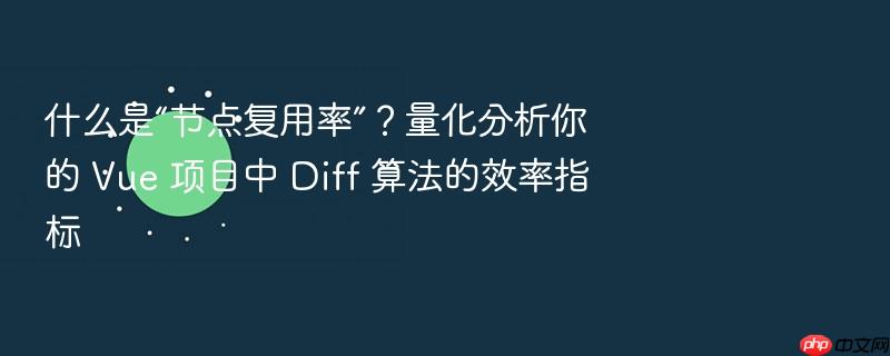 什么是“节点复用率”?量化分析你的 vue 项目中 diff 算法的效率指标
