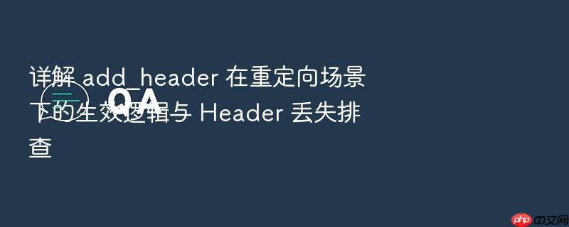详解 add_header 在重定向场景下的生效逻辑与 header 丢失排查