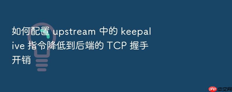 如何配置 upstream 中的 keepalive 指令降低到后端的 tcp 握手开销
