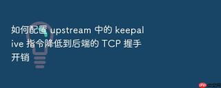 如何配置 upstream 中的 keepalive 指令降低到后端的 tcp 握手开销