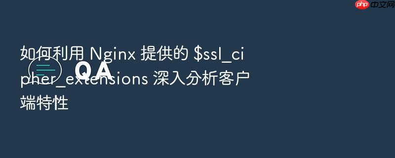 如何利用 nginx 提供的 $ssl_cipher_extensions 深入分析客户端特性