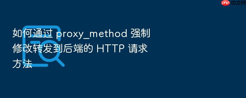 如何通过 proxy_method 强制修改转发到后端的 http 请求方法