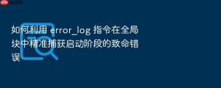如何利用 error_log 指令在全局块中精准捕获启动阶段的致命错误