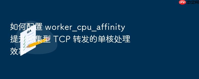 如何配置 worker_cpu_affinity 提升密集型 tcp 转发的单核处理效率