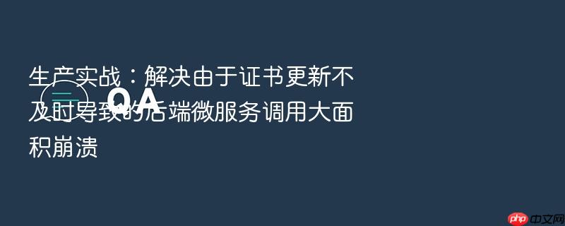 生产实战:解决由于证书更新不及时导致的后端微服务调用大面积崩溃